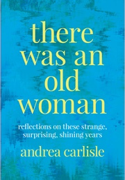 There Was an Old Woman: Reflections on These Strange, Surprising, Shining Years (Andrea Carlisle)