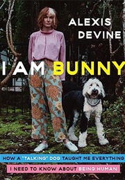 I Am Bunny : How a &quot;Talking&quot; Dog Taught Me Everything I Need to Know About Being Human (Alexis Devine)