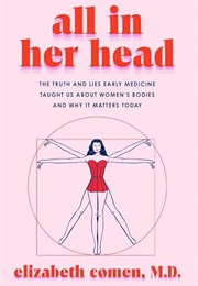 All in Her Head : The Truth and Lies Early Medicine Taught Us About Women&#39;s Bodies and Why It Matter (Elizabeth Comen)