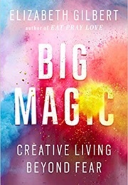 Big Magic: Creative Living Beyond Fear (Elizabeth Gilbert)