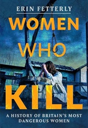 Women Who Kill: A History of Britain&#39;s Most Dangerous Women (Erin Fetterly)