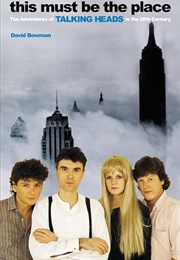 This Must Be the Place: The Adventures of Talking Heads in the Twentieth Century (David Bowman)