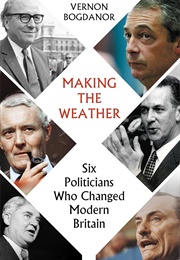 Making the Weather: Six Politicians Who Changed Modern Britain (Vernon Bogdanor)