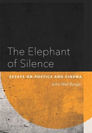 The Elephant of Silence: Essays on Poetics and Cinema (John Wall Barger)