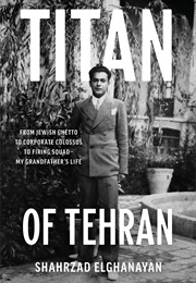 Titan of Tehran: From Jewish Ghetto to Corporate Colossus to Firing Squad-My Grandfather&#39;s Life (Shahrzad Elghanayan)