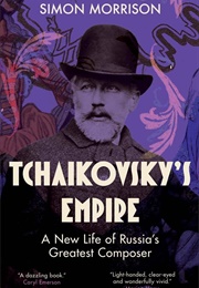 Tchaikovsky&#39;s Empire: A New Life of Russia&#39;s Greatest Composer (Simon Morrison)