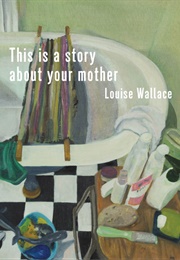 This Is a Story About Your Mother (Louise Wallace)